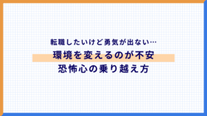 転職したいけど勇気が出ない…「環境を変えるのが不安」なあなたへ贈る、恐怖心の乗り越え方