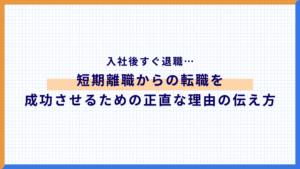 入社後すぐ退職…短期離職からの転職を成功させるための正直な理由の伝え方